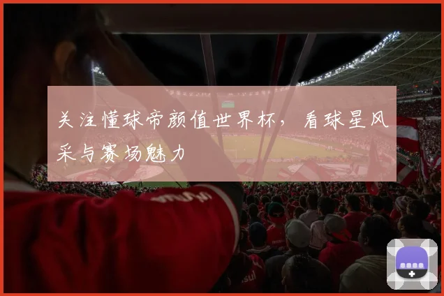关注懂球帝颜值世界杯，看球星风采与赛场魅力