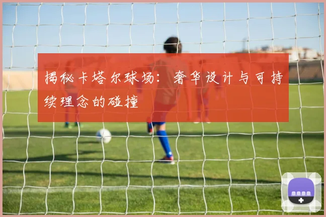 揭秘卡塔尔球场：奢华设计与可持续理念的碰撞