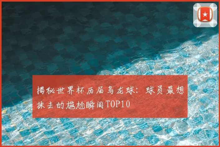 揭秘世界杯历届乌龙球:球员最想抹去的尴尬瞬间TOP10