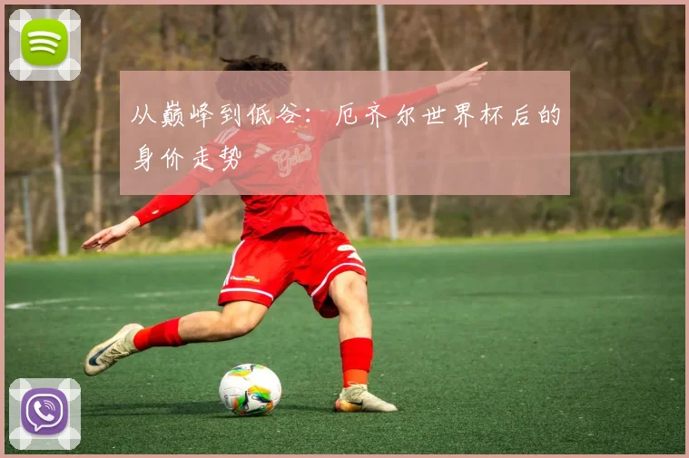 从巅峰到低谷：厄齐尔世界杯后的身价走势