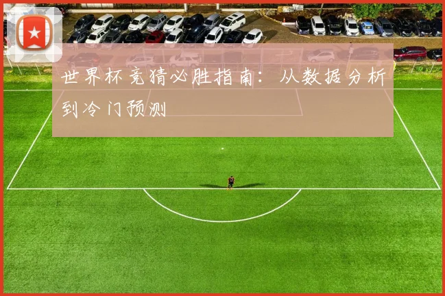 世界杯竞猜必胜指南:从数据分析到冷门预测