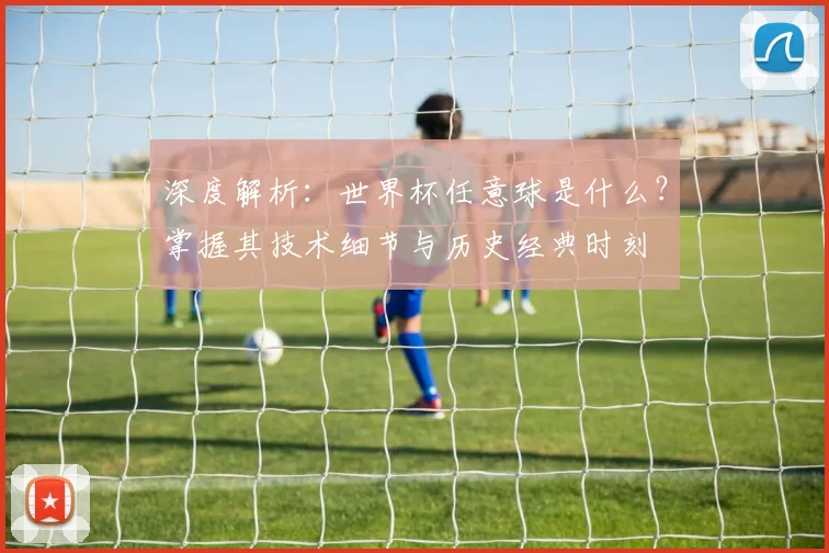 深度解析：世界杯任意球是什么？掌握其技术细节与历史经典时刻