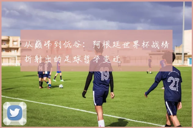 从巅峰到低谷：阿根廷世界杯战绩折射出的足球哲学变迁