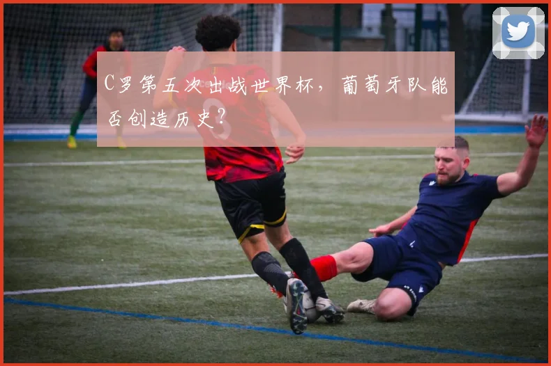 C罗第五次出战世界杯，葡萄牙队能否创造历史？