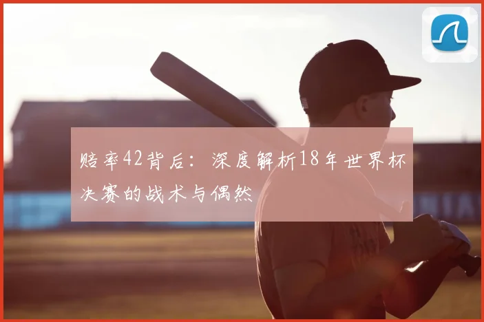 赔率42背后:深度解析18年世界杯决赛的战术与偶然