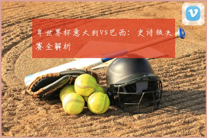 年世界杯意大利vs巴西：史诗级决赛全解析