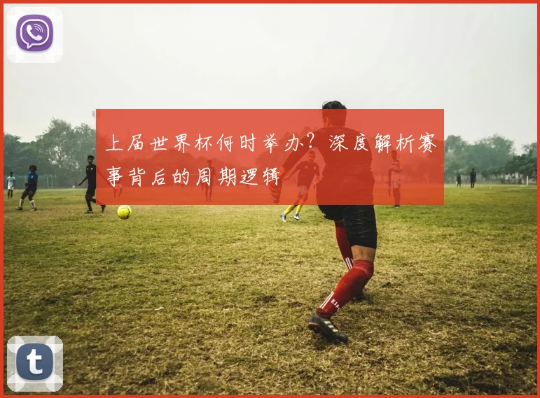 上届世界杯何时举办?深度解析赛事背后的周期逻辑