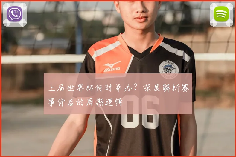 上届世界杯何时举办?深度解析赛事背后的周期逻辑