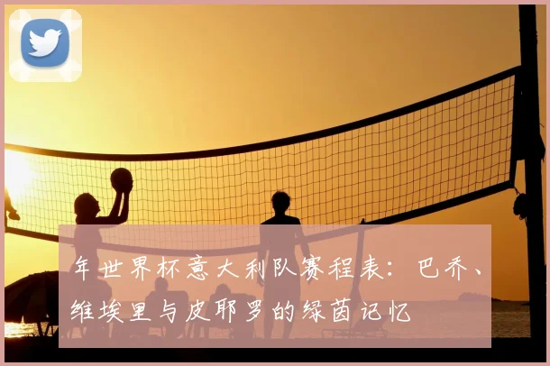 年世界杯意大利队赛程表：巴乔、维埃里与皮耶罗的绿茵记忆