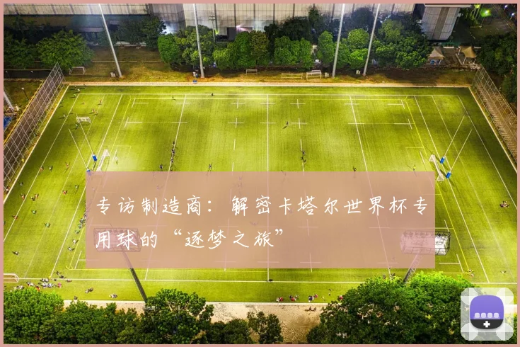 专访制造商：解密卡塔尔世界杯专用球的“逐梦之旅”
