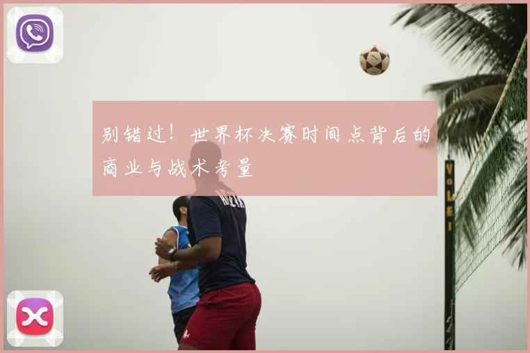 别错过!世界杯决赛时间点背后的商业与战术考量
