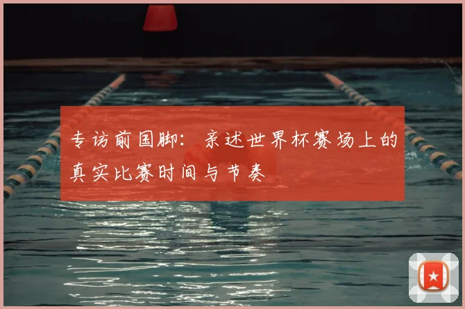 专访前国脚：亲述世界杯赛场上的真实比赛时间与节奏