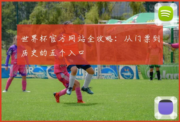 世界杯官方网站全攻略：从门票到历史的五个入口