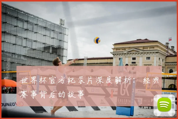 世界杯官方纪录片深度解析：经典赛事背后的故事
