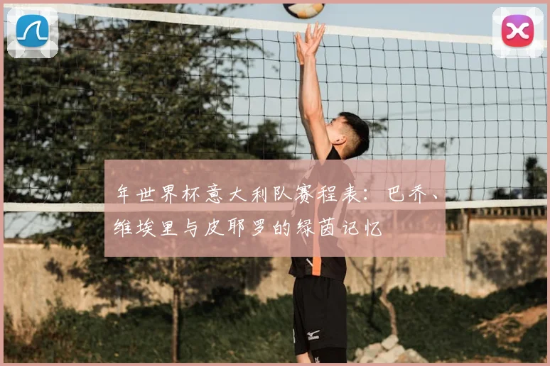 年世界杯意大利队赛程表：巴乔、维埃里与皮耶罗的绿茵记忆