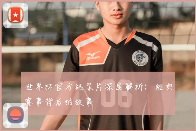 世界杯官方纪录片深度解析：经典赛事背后的故事