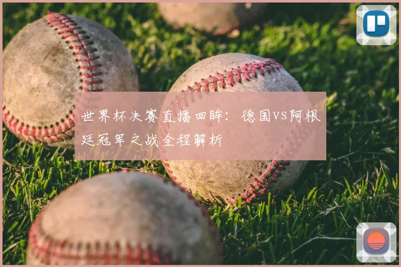 世界杯决赛直播回眸：德国vs阿根廷冠军之战全程解析