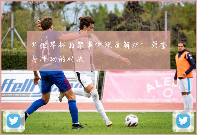 年世界杯打架事件深度解析：荣誉与冲动的对决