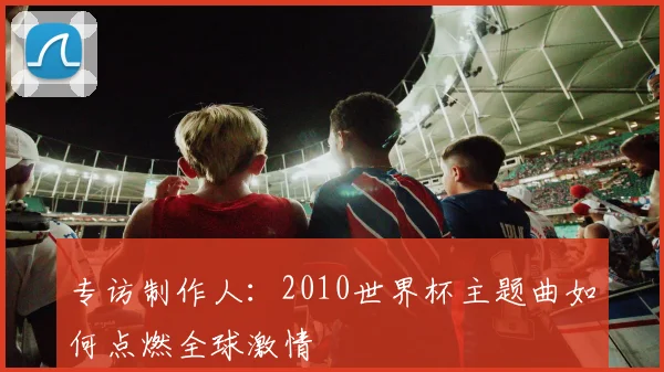 专访制作人：2010世界杯主题曲如何点燃全球激情