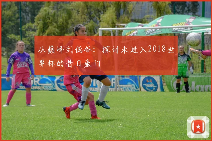 从巅峰到低谷：探讨未进入2018世界杯的昔日豪门