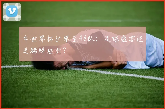 年世界杯扩军至48队：足球盛宴还是稀释经典？