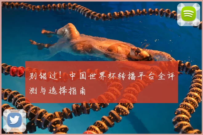 别错过！中国世界杯转播平台全评测与选择指南