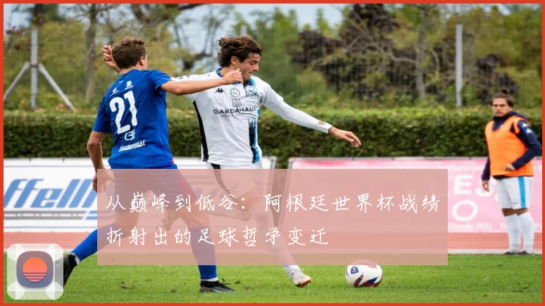 从巅峰到低谷：阿根廷世界杯战绩折射出的足球哲学变迁