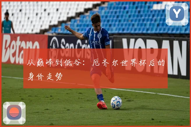 从巅峰到低谷：厄齐尔世界杯后的身价走势
