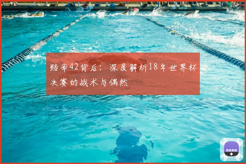 赔率42背后:深度解析18年世界杯决赛的战术与偶然
