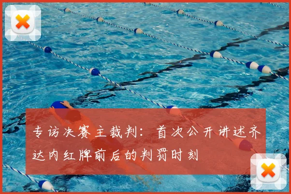 专访决赛主裁判：首次公开讲述齐达内红牌前后的判罚时刻