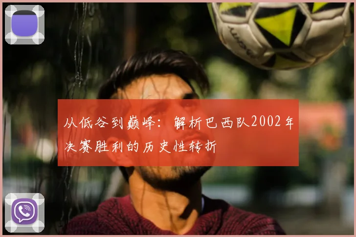 从低谷到巅峰:解析巴西队2002年决赛胜利的历史性转折