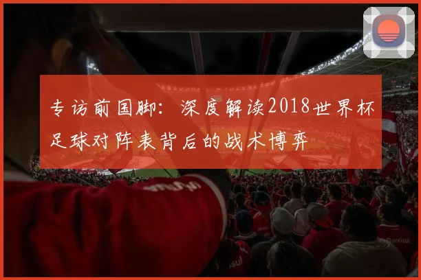 专访前国脚：深度解读2018世界杯足球对阵表背后的战术博弈