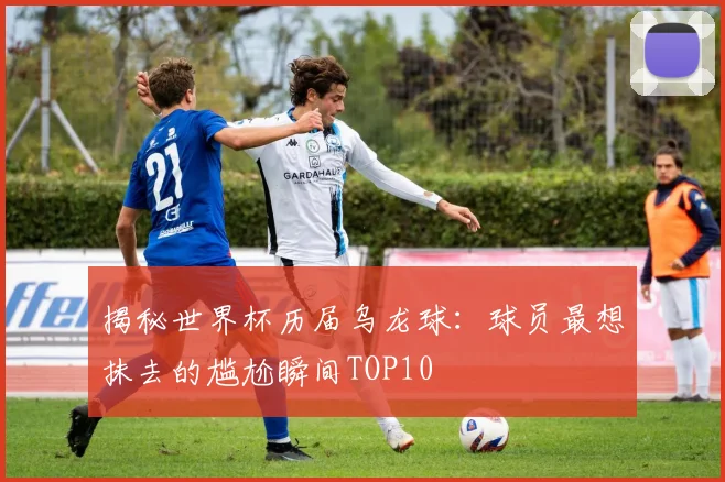 揭秘世界杯历届乌龙球:球员最想抹去的尴尬瞬间TOP10