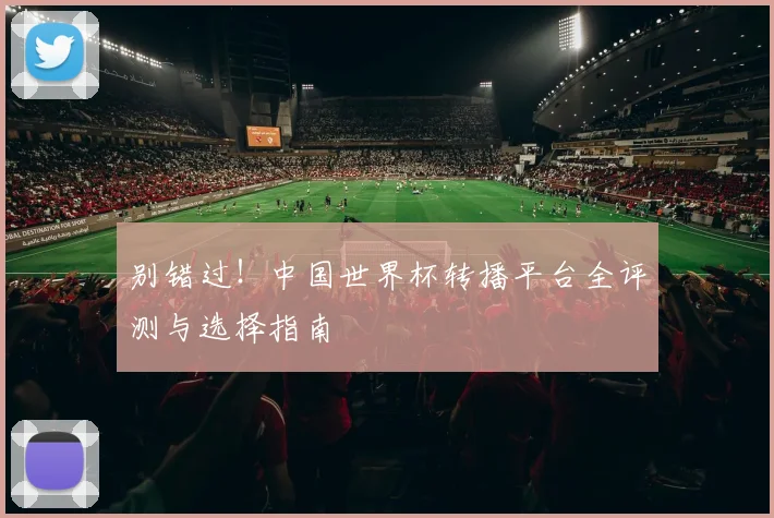 别错过!中国世界杯转播平台全评测与选择指南