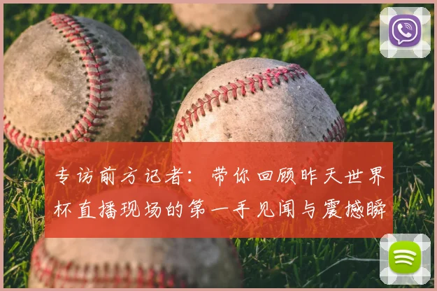 专访前方记者：带你回顾昨天世界杯直播现场的第一手见闻与震撼瞬间