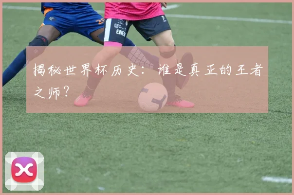 揭秘世界杯历史：谁是真正的王者之师？