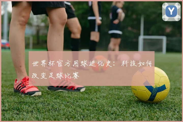 世界杯官方用球进化史：科技如何改变足球比赛