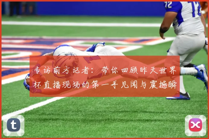 专访前方记者：带你回顾昨天世界杯直播现场的第一手见闻与震撼瞬间