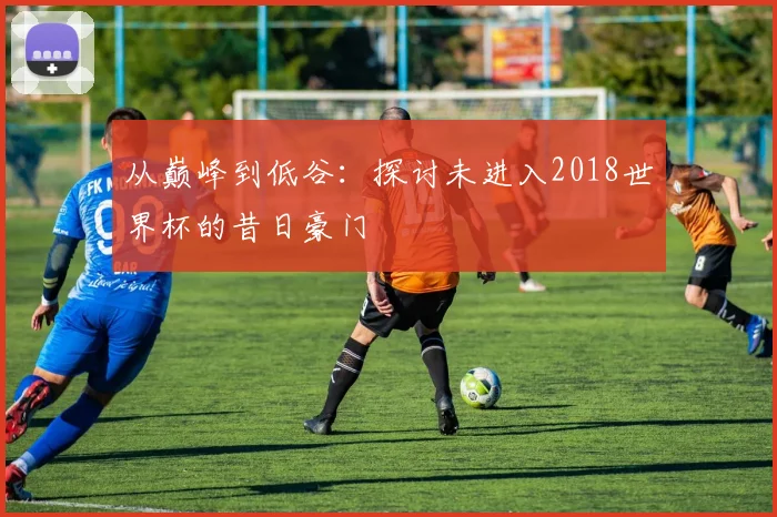 从巅峰到低谷：探讨未进入2018世界杯的昔日豪门