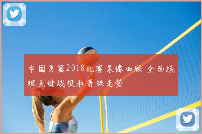 中国男篮2018比赛录像回顾 全面梳理关键战役和晋级走势