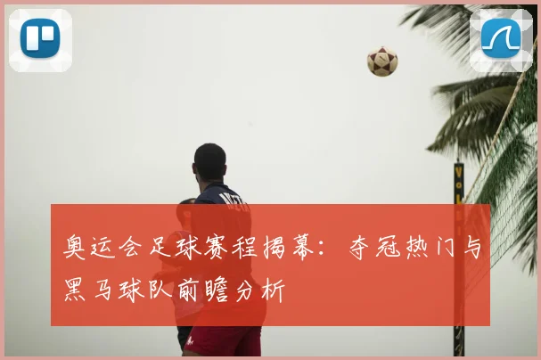 奥运会足球赛程揭幕：夺冠热门与黑马球队前瞻分析