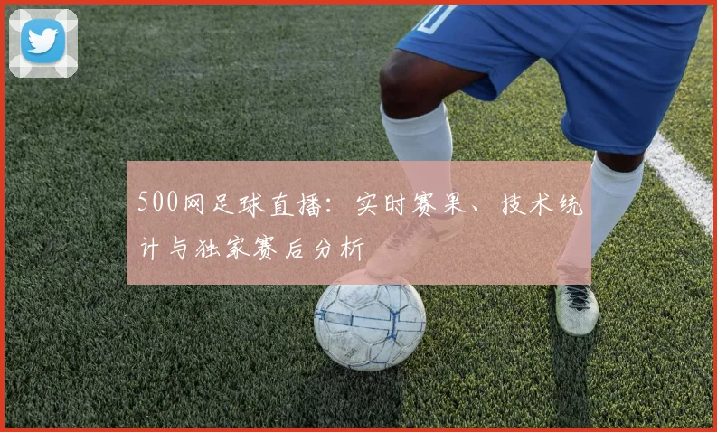500网足球直播：实时赛果、技术统计与独家赛后分析