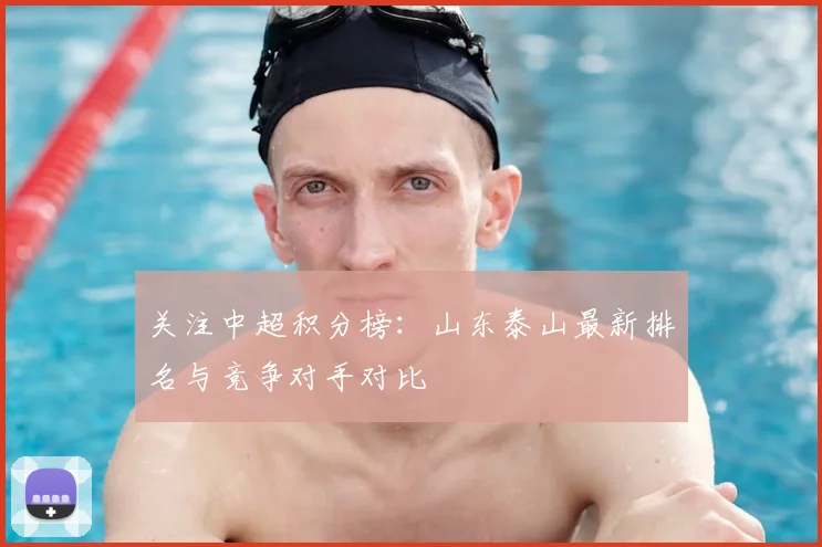 关注中超积分榜:山东泰山最新排名与竞争对手对比