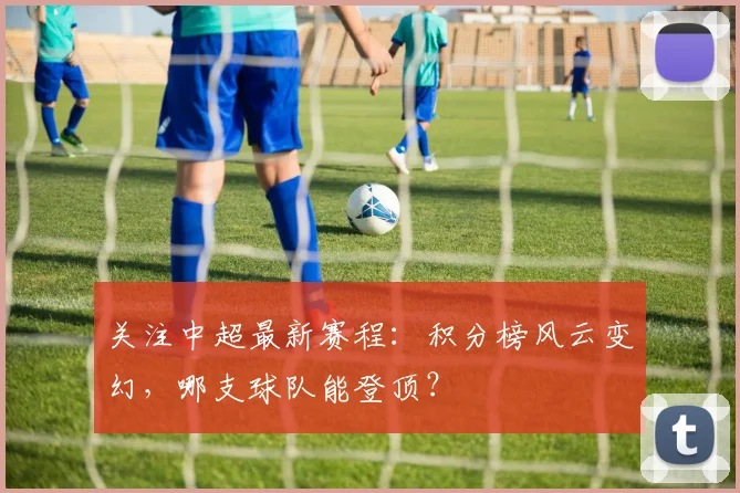 关注中超最新赛程：积分榜风云变幻，哪支球队能登顶？
