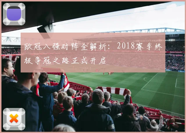 欧冠八强对阵全解析：2018赛季终极争冠之路正式开启