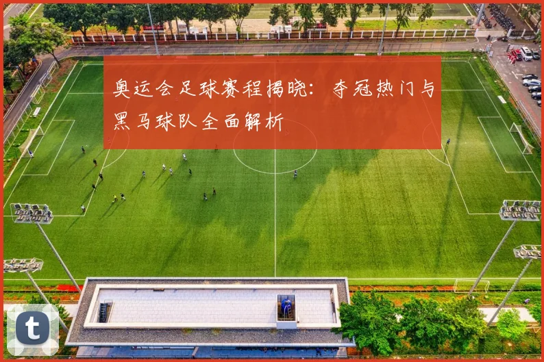 奥运会足球赛程揭晓：夺冠热门与黑马球队全面解析