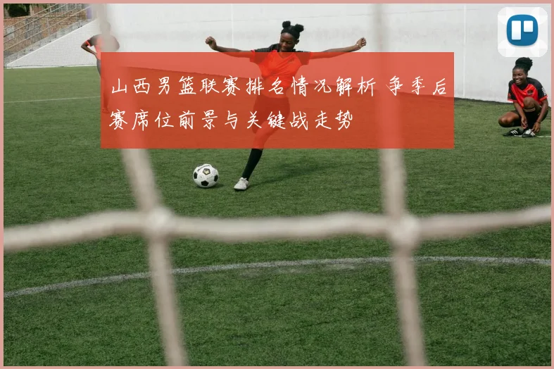 山西男篮联赛排名情况解析 争季后赛席位前景与关键战走势