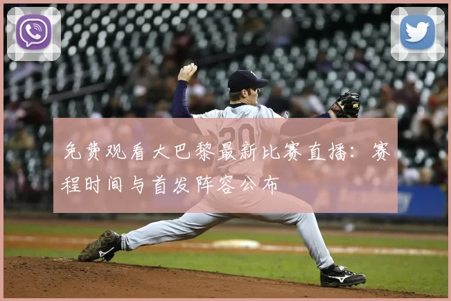 免费观看大巴黎最新比赛直播:赛程时间与首发阵容公布