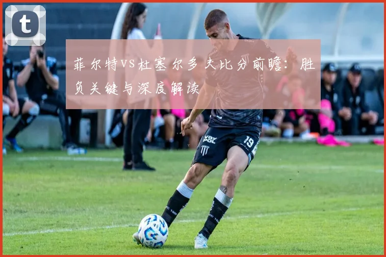 菲尔特vs杜塞尔多夫比分前瞻：胜负关键与深度解读