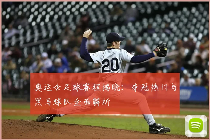 奥运会足球赛程揭晓：夺冠热门与黑马球队全面解析